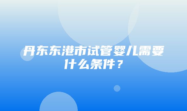 丹东东港市试管婴儿需要什么条件？