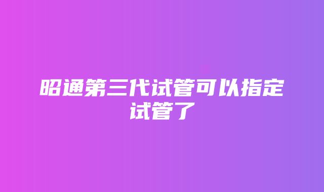 昭通第三代试管可以指定试管了