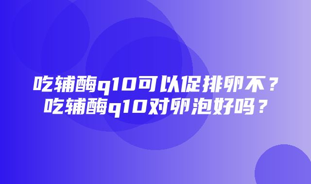 吃辅酶q10可以促排卵不？吃辅酶q10对卵泡好吗？