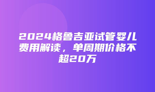 2024格鲁吉亚试管婴儿费用解读，单周期价格不超20万