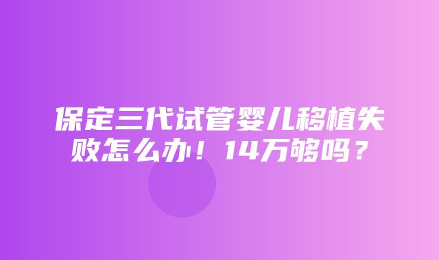 保定三代试管婴儿移植失败怎么办！14万够吗？