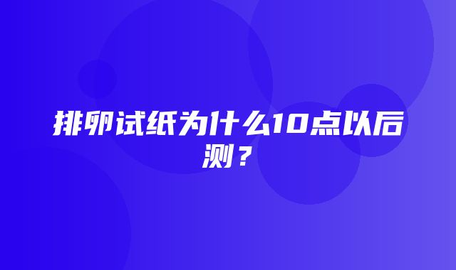 排卵试纸为什么10点以后测？