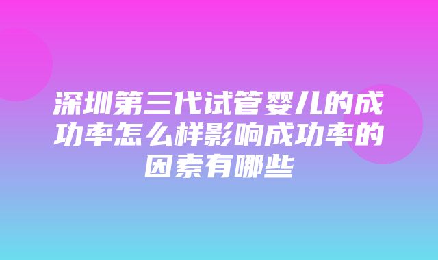 深圳第三代试管婴儿的成功率怎么样影响成功率的因素有哪些