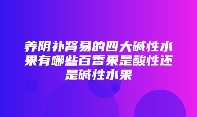 养阴补肾易的四大碱性水果有哪些百香果是酸性还是碱性水果