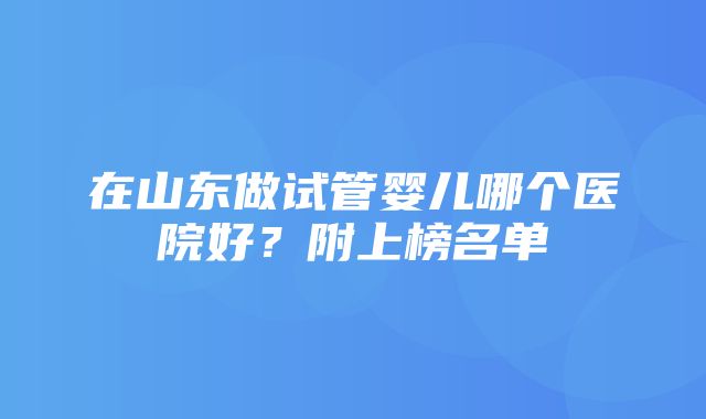 在山东做试管婴儿哪个医院好？附上榜名单