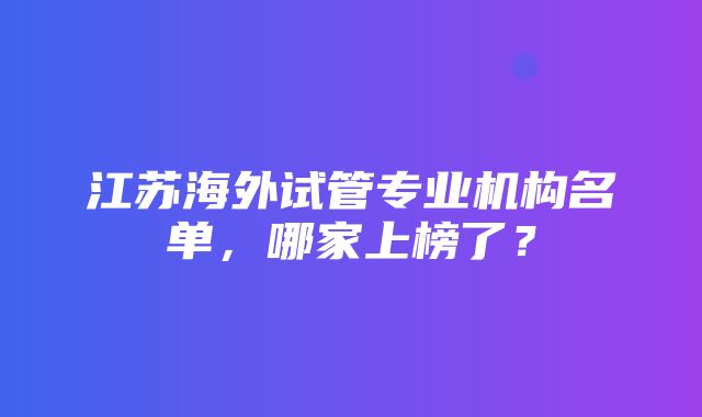 江苏海外试管专业机构名单，哪家上榜了？