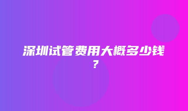 深圳试管费用大概多少钱？