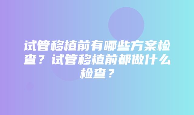 试管移植前有哪些方案检查？试管移植前都做什么检查？