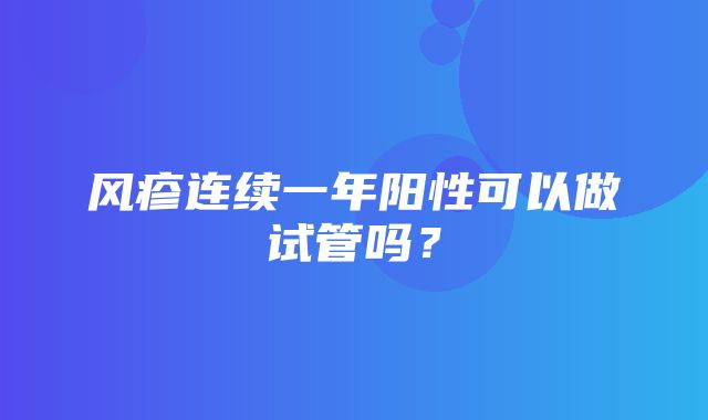 风疹连续一年阳性可以做试管吗？