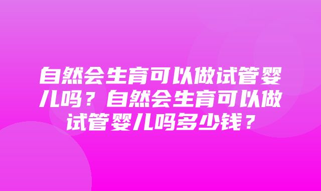 自然会生育可以做试管婴儿吗？自然会生育可以做试管婴儿吗多少钱？