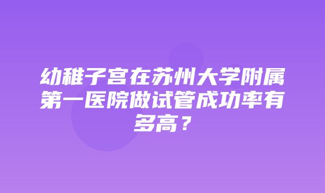 幼稚子宫在苏州大学附属第一医院做试管成功率有多高？