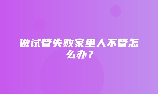 做试管失败家里人不管怎么办？