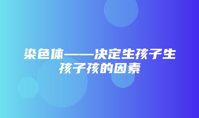 染色体——决定生孩子生孩子孩的因素