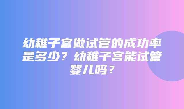 幼稚子宫做试管的成功率是多少？幼稚子宫能试管婴儿吗？