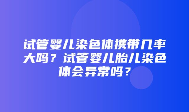 试管婴儿染色体携带几率大吗？试管婴儿胎儿染色体会异常吗？