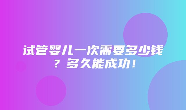 试管婴儿一次需要多少钱？多久能成功！