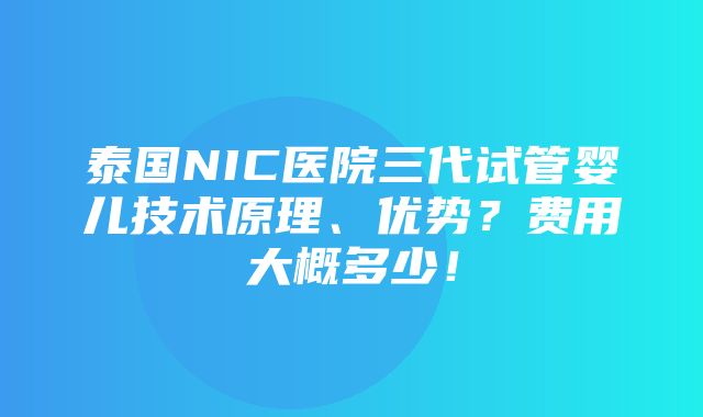 泰国NIC医院三代试管婴儿技术原理、优势？费用大概多少！