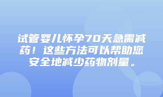 试管婴儿怀孕70天急需减药！这些方法可以帮助您安全地减少药物剂量。