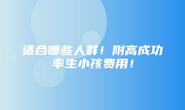 适合哪些人群！附高成功率生小孩费用！