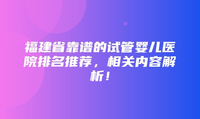 福建省靠谱的试管婴儿医院排名推荐，相关内容解析！