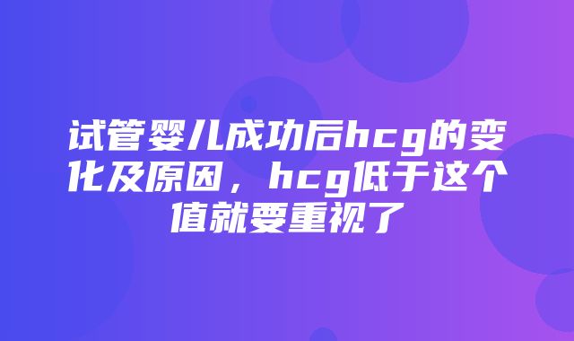 试管婴儿成功后hcg的变化及原因，hcg低于这个值就要重视了