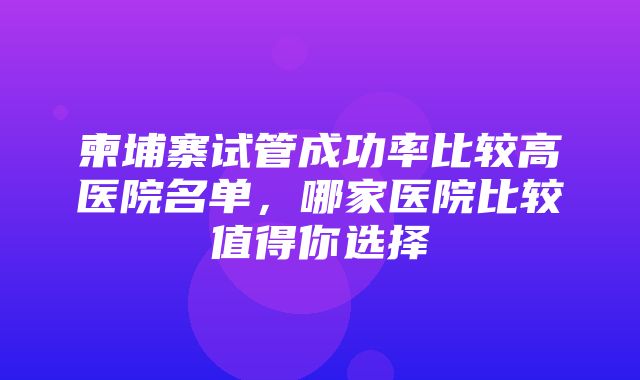 柬埔寨试管成功率比较高医院名单，哪家医院比较值得你选择