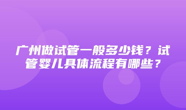 广州做试管一般多少钱？试管婴儿具体流程有哪些？