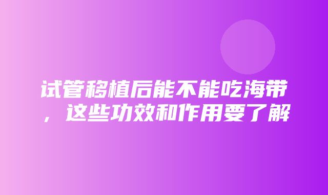 试管移植后能不能吃海带，这些功效和作用要了解