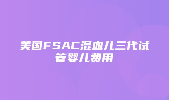 美国FSAC混血儿三代试管婴儿费用