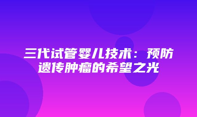 三代试管婴儿技术：预防遗传肿瘤的希望之光