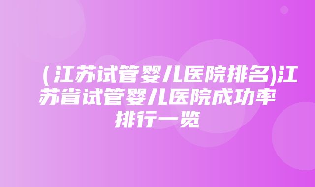 （江苏试管婴儿医院排名)江苏省试管婴儿医院成功率排行一览