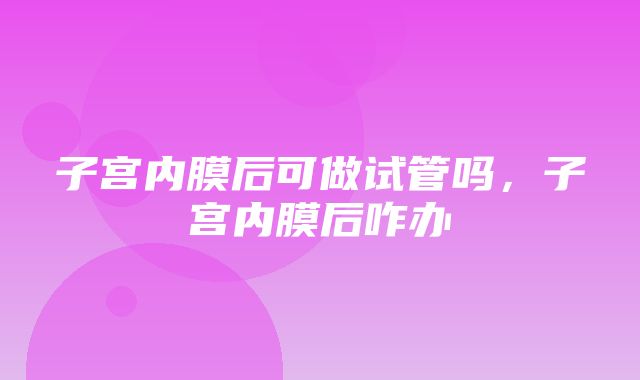 子宫内膜后可做试管吗，子宫内膜后咋办