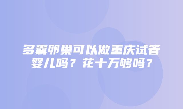 多囊卵巢可以做重庆试管婴儿吗？花十万够吗？