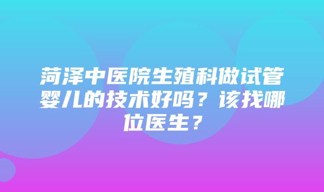 菏泽中医院生殖科做试管婴儿的技术好吗？该找哪位医生？