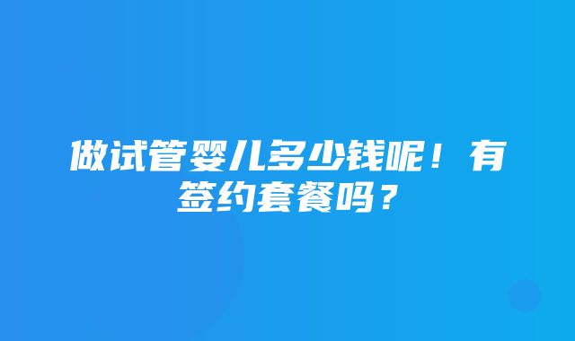 做试管婴儿多少钱呢！有签约套餐吗？