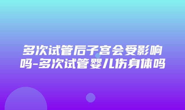 多次试管后子宫会受影响吗-多次试管婴儿伤身体吗