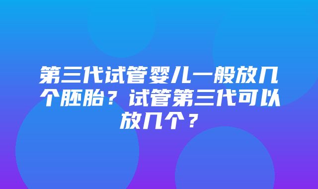 第三代试管婴儿一般放几个胚胎？试管第三代可以放几个？