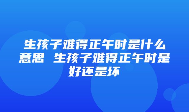 生孩子难得正午时是什么意思 生孩子难得正午时是好还是坏