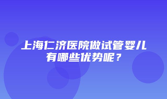 上海仁济医院做试管婴儿有哪些优势呢？