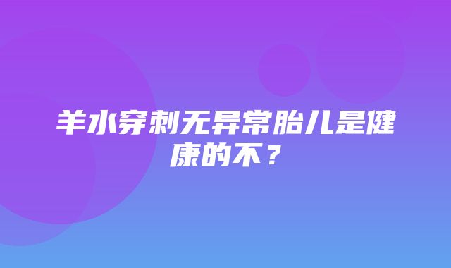 羊水穿刺无异常胎儿是健康的不？