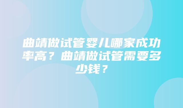 曲靖做试管婴儿哪家成功率高？曲靖做试管需要多少钱？