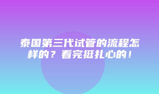 泰国第三代试管的流程怎样的？看完挺扎心的！