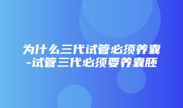 为什么三代试管必须养囊-试管三代必须要养囊胚