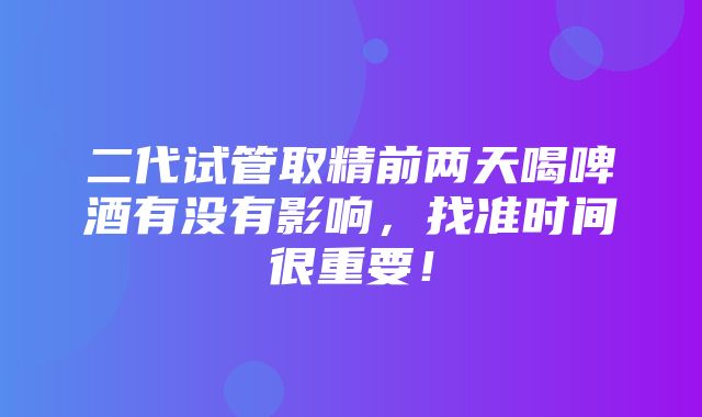 二代试管取精前两天喝啤酒有没有影响，找准时间很重要！