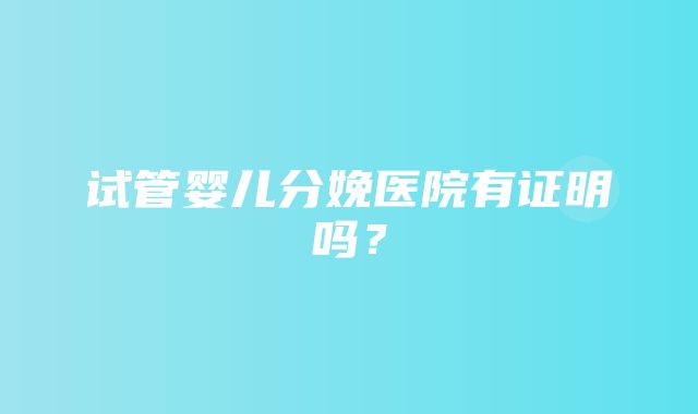 试管婴儿分娩医院有证明吗？