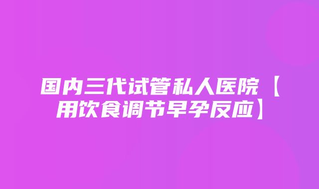 国内三代试管私人医院【用饮食调节早孕反应】