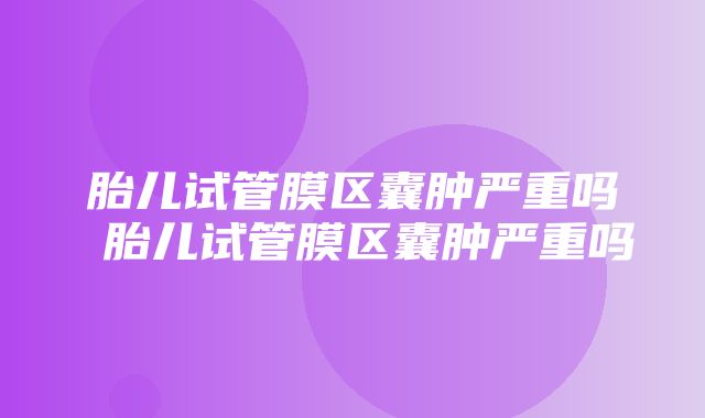 胎儿试管膜区囊肿严重吗 胎儿试管膜区囊肿严重吗