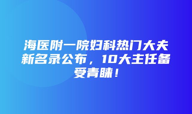 海医附一院妇科热门大夫新名录公布，10大主任备受青睐！