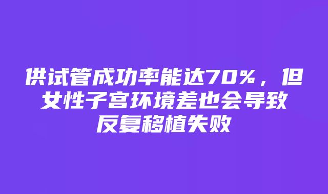 供试管成功率能达70%，但女性子宫环境差也会导致反复移植失败