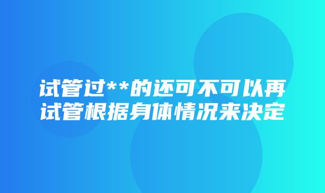 试管过**的还可不可以再试管根据身体情况来决定